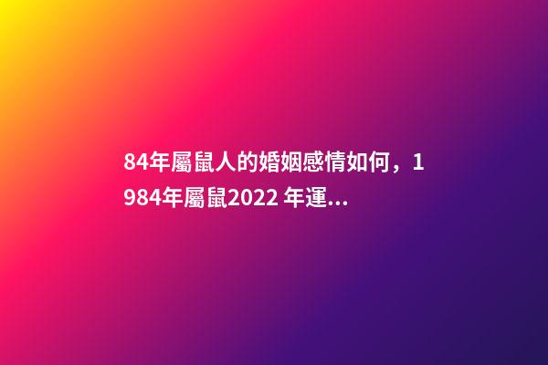 84年屬鼠人的婚姻感情如何，1984年屬鼠2022 年運勢 1984屬鼠人2022年婚姻 1984年屬鼠的人2022年婚姻怎么樣-第1張-觀點-玄機派